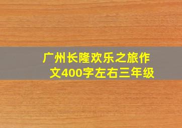 广州长隆欢乐之旅作文400字左右三年级