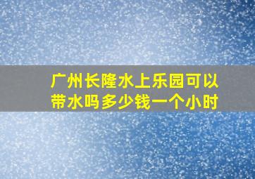 广州长隆水上乐园可以带水吗多少钱一个小时