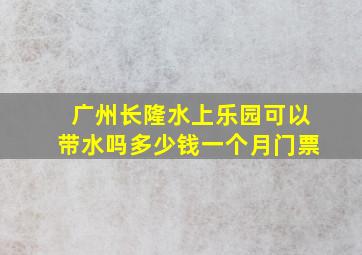 广州长隆水上乐园可以带水吗多少钱一个月门票