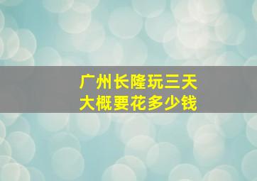 广州长隆玩三天大概要花多少钱