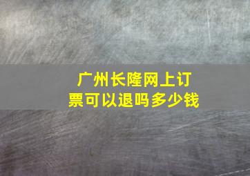 广州长隆网上订票可以退吗多少钱