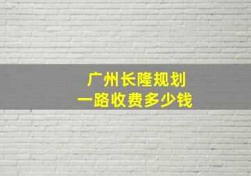 广州长隆规划一路收费多少钱