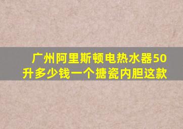 广州阿里斯顿电热水器50升多少钱一个搪瓷内胆这款