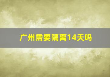 广州需要隔离14天吗