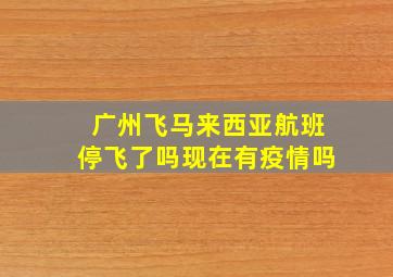 广州飞马来西亚航班停飞了吗现在有疫情吗