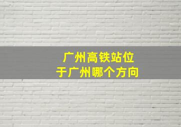 广州高铁站位于广州哪个方向