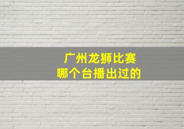 广州龙狮比赛哪个台播出过的