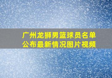 广州龙狮男篮球员名单公布最新情况图片视频