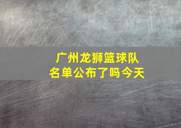 广州龙狮篮球队名单公布了吗今天