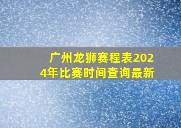 广州龙狮赛程表2024年比赛时间查询最新