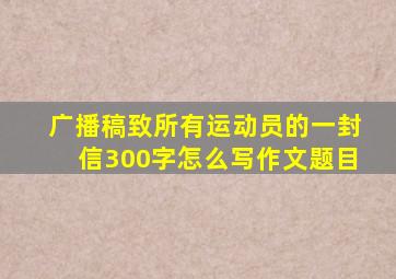 广播稿致所有运动员的一封信300字怎么写作文题目