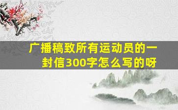 广播稿致所有运动员的一封信300字怎么写的呀