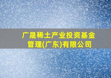 广晟稀土产业投资基金管理(广东)有限公司