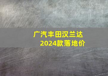 广汽丰田汉兰达2024款落地价