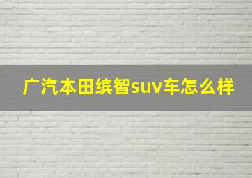 广汽本田缤智suv车怎么样