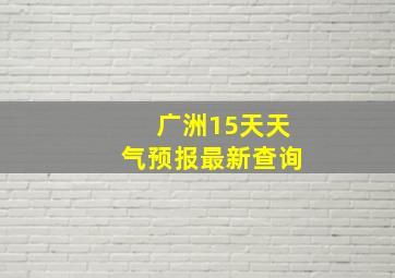 广洲15天天气预报最新查询