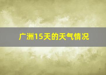 广洲15天的天气情况