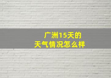 广洲15天的天气情况怎么样