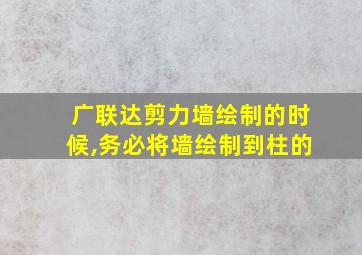 广联达剪力墙绘制的时候,务必将墙绘制到柱的