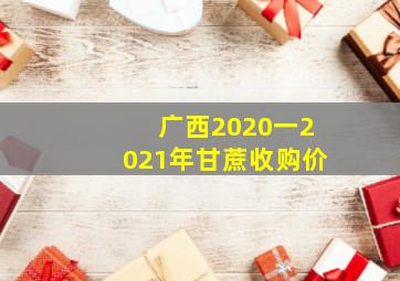 广西2020一2021年甘蔗收购价