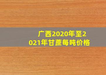 广西2020年至2021年甘蔗每吨价格