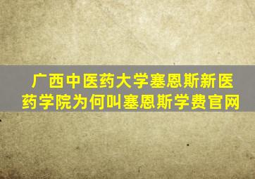 广西中医药大学塞恩斯新医药学院为何叫塞恩斯学费官网