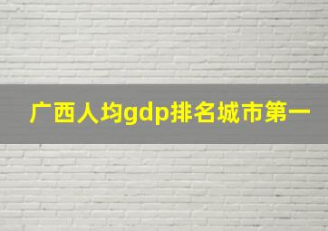 广西人均gdp排名城市第一