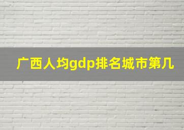 广西人均gdp排名城市第几