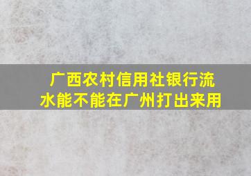 广西农村信用社银行流水能不能在广州打出来用