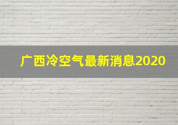 广西冷空气最新消息2020