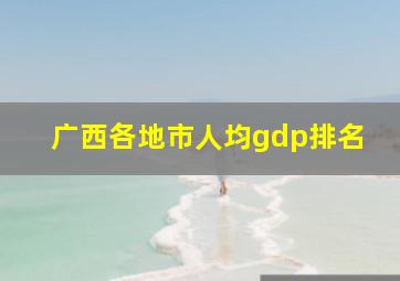 广西各地市人均gdp排名