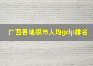 广西各地级市人均gdp排名