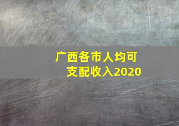 广西各市人均可支配收入2020