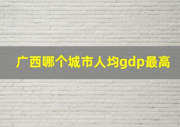 广西哪个城市人均gdp最高