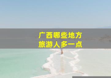 广西哪些地方旅游人多一点