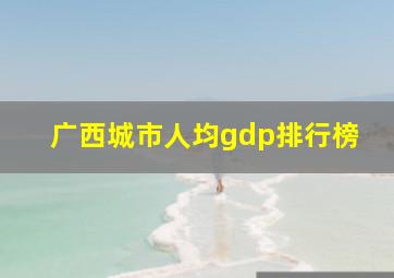 广西城市人均gdp排行榜