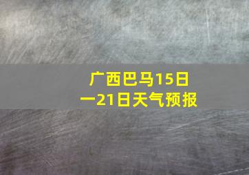 广西巴马15日一21日天气预报