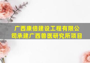 广西康倍建设工程有限公司承建广西兽医研究所项目