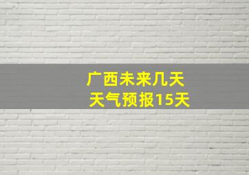 广西未来几天天气预报15天