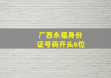 广西永福身份证号码开头6位