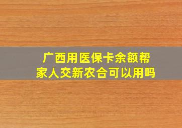 广西用医保卡余额帮家人交新农合可以用吗