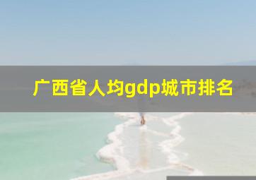 广西省人均gdp城市排名