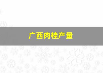 广西肉桂产量