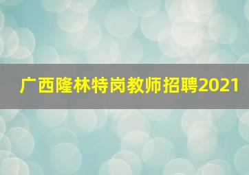 广西隆林特岗教师招聘2021