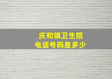 庆和镇卫生院电话号码是多少