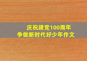 庆祝建党100周年争做新时代好少年作文