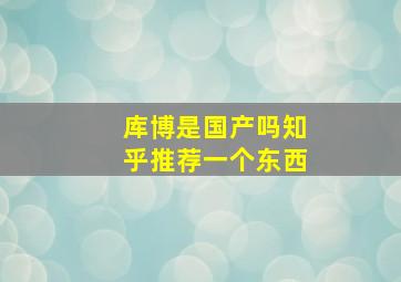 库博是国产吗知乎推荐一个东西