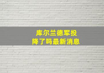 库尔兰德军投降了吗最新消息