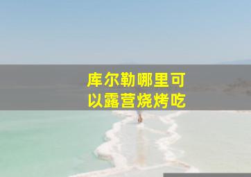 库尔勒哪里可以露营烧烤吃