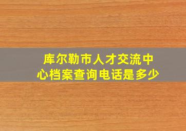 库尔勒市人才交流中心档案查询电话是多少